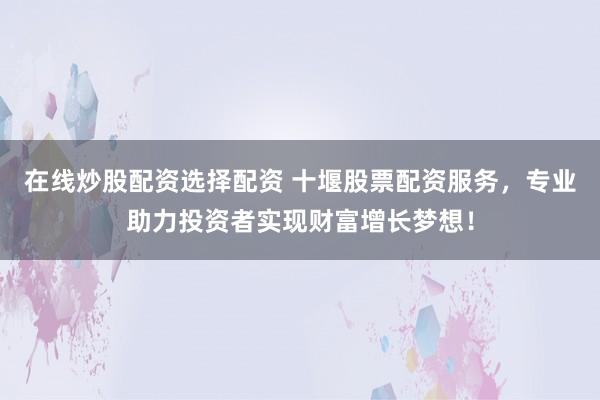 在线炒股配资选择配资 十堰股票配资服务，专业助力投资者实现财富增长梦想！