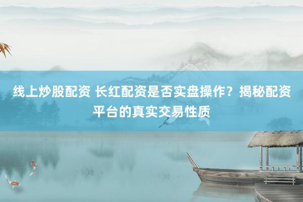 线上炒股配资 长红配资是否实盘操作？揭秘配资平台的真实交易性质
