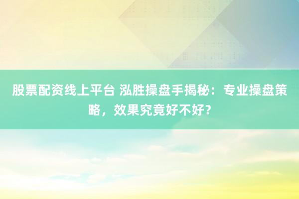 股票配资线上平台 泓胜操盘手揭秘：专业操盘策略，效果究竟好不好？