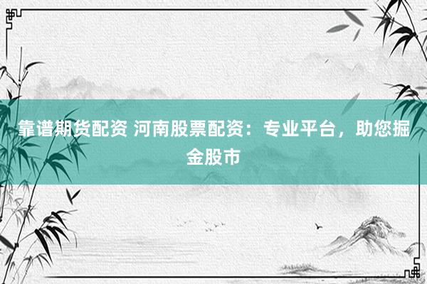 靠谱期货配资 河南股票配资：专业平台，助您掘金股市