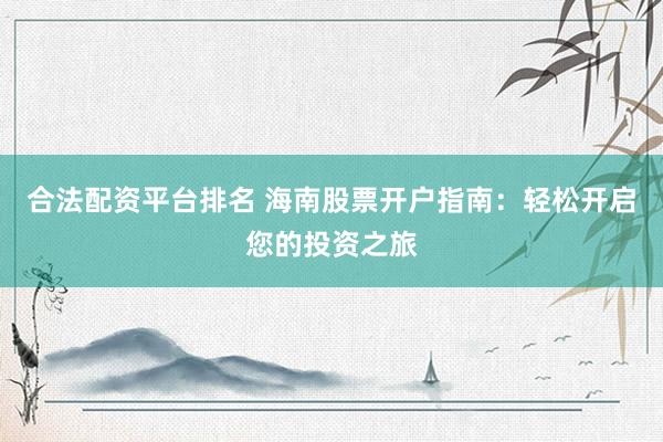 合法配资平台排名 海南股票开户指南：轻松开启您的投资之旅