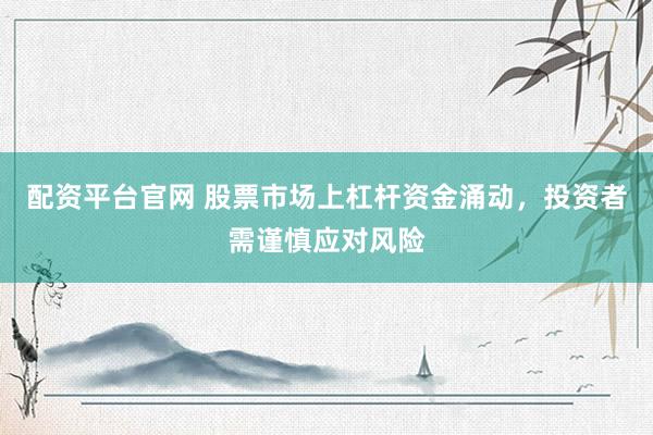 配资平台官网 股票市场上杠杆资金涌动，投资者需谨慎应对风险