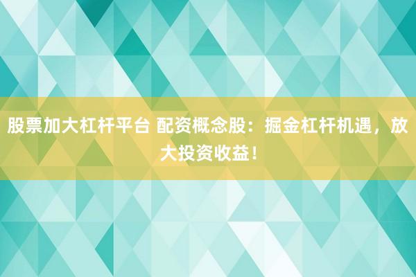 股票加大杠杆平台 配资概念股：掘金杠杆机遇，放大投资收益！