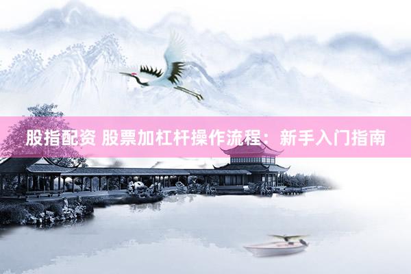 股指配资 股票加杠杆操作流程：新手入门指南