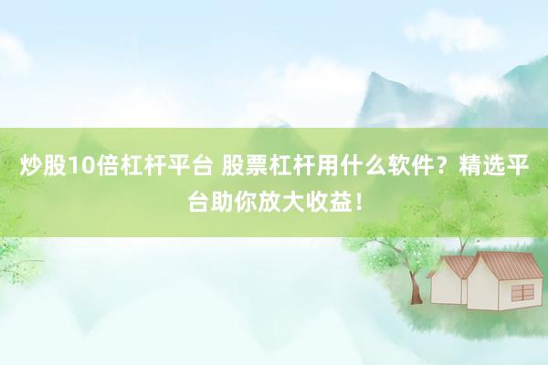 炒股10倍杠杆平台 股票杠杆用什么软件？精选平台助你放大收益！