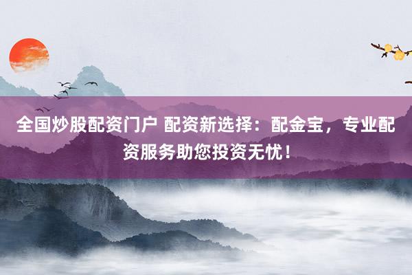 全国炒股配资门户 配资新选择：配金宝，专业配资服务助您投资无忧！