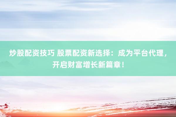 炒股配资技巧 股票配资新选择：成为平台代理，开启财富增长新篇章！