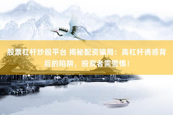 股票杠杆炒股平台 揭秘配资骗局：高杠杆诱惑背后的陷阱，投资者需警惕！