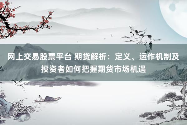 网上交易股票平台 期货解析：定义、运作机制及投资者如何把握期货市场机遇