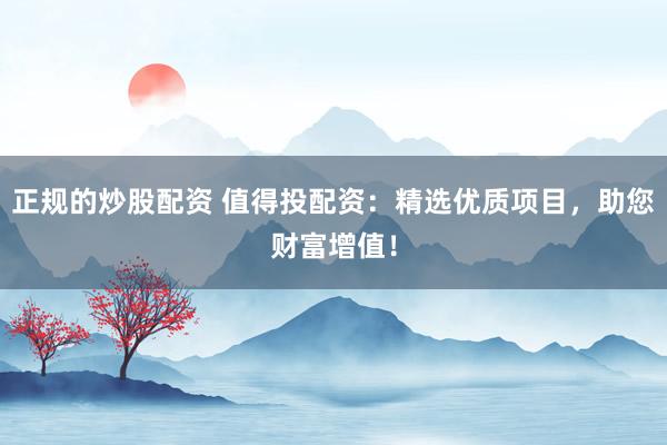 正规的炒股配资 值得投配资：精选优质项目，助您财富增值！