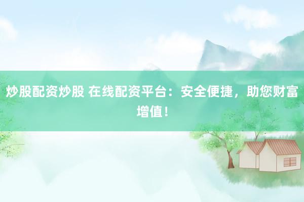 炒股配资炒股 在线配资平台：安全便捷，助您财富增值！
