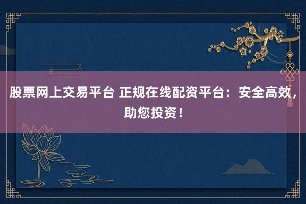 股票网上交易平台 正规在线配资平台：安全高效，助您投资！