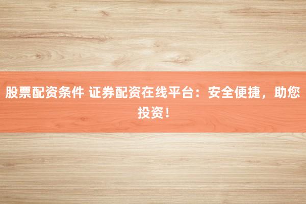 股票配资条件 证券配资在线平台：安全便捷，助您投资！