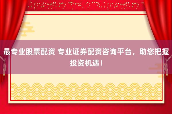 最专业股票配资 专业证券配资咨询平台，助您把握投资机遇！