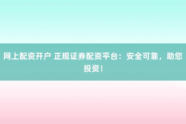 网上配资开户 正规证券配资平台：安全可靠，助您投资！