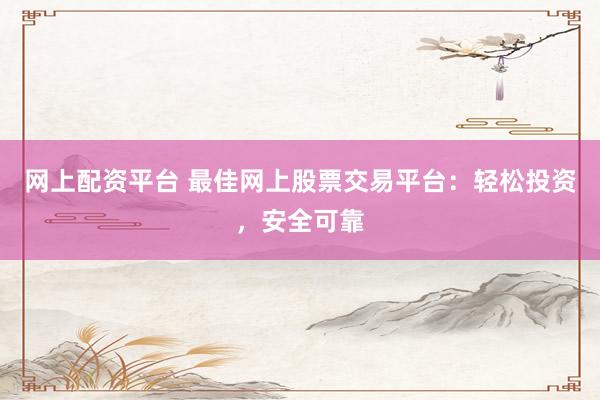 网上配资平台 最佳网上股票交易平台：轻松投资，安全可靠