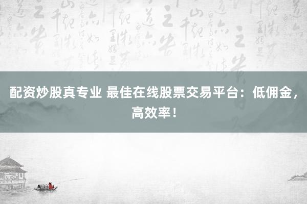 配资炒股真专业 最佳在线股票交易平台：低佣金，高效率！