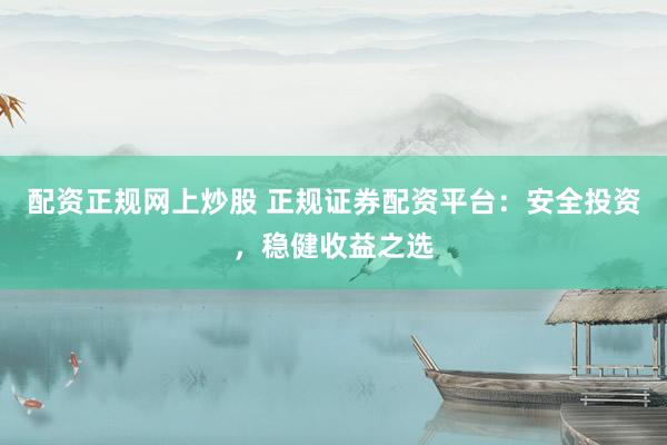 配资正规网上炒股 正规证券配资平台：安全投资，稳健收益之选