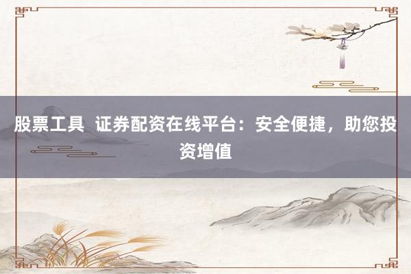 股票工具  证券配资在线平台：安全便捷，助您投资增值