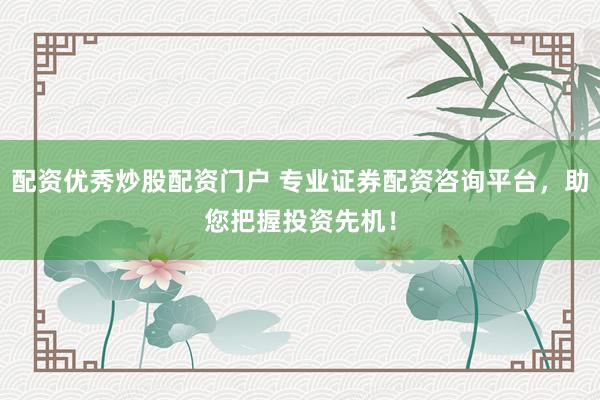 配资优秀炒股配资门户 专业证券配资咨询平台，助您把握投资先机！