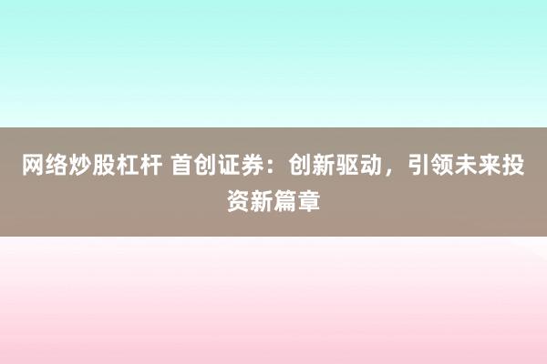 网络炒股杠杆 首创证券：创新驱动，引领未来投资新篇章