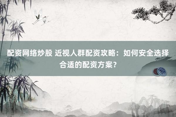 配资网络炒股 近视人群配资攻略：如何安全选择合适的配资方案？