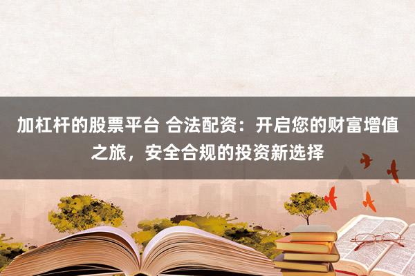 加杠杆的股票平台 合法配资：开启您的财富增值之旅，安全合规的投资新选择