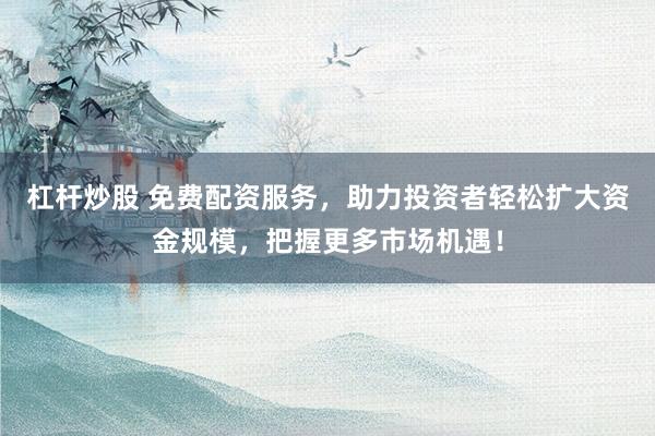 杠杆炒股 免费配资服务，助力投资者轻松扩大资金规模，把握更多市场机遇！