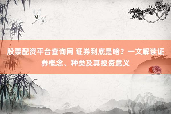 股票配资平台查询网 证券到底是啥？一文解读证券概念、种类及其投资意义