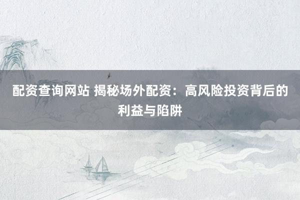 配资查询网站 揭秘场外配资：高风险投资背后的利益与陷阱