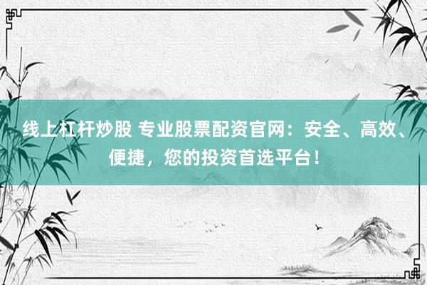 线上杠杆炒股 专业股票配资官网：安全、高效、便捷，您的投资首选平台！