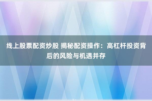 线上股票配资炒股 揭秘配资操作：高杠杆投资背后的风险与机遇并存