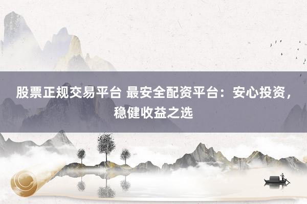 股票正规交易平台 最安全配资平台：安心投资，稳健收益之选