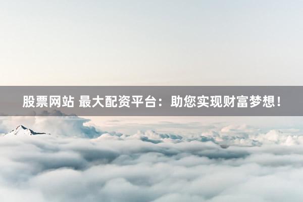 股票网站 最大配资平台：助您实现财富梦想！