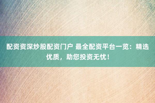 配资资深炒股配资门户 最全配资平台一览：精选优质，助您投资无忧！