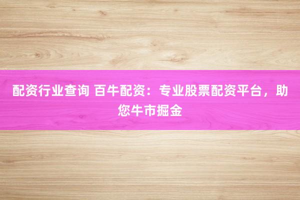 配资行业查询 百牛配资：专业股票配资平台，助您牛市掘金