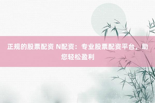 正规的股票配资 N配资：专业股票配资平台，助您轻松盈利