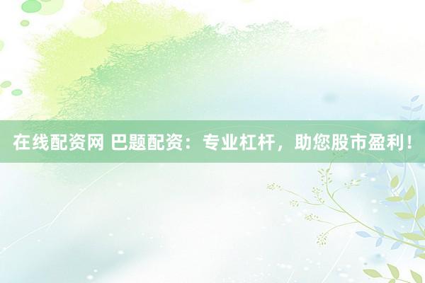 在线配资网 巴题配资：专业杠杆，助您股市盈利！