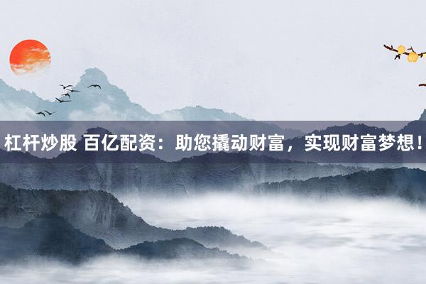 杠杆炒股 百亿配资：助您撬动财富，实现财富梦想！
