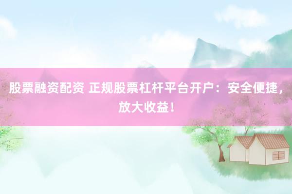 股票融资配资 正规股票杠杆平台开户：安全便捷，放大收益！