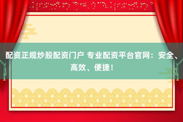 配资正规炒股配资门户 专业配资平台官网：安全、高效、便捷！