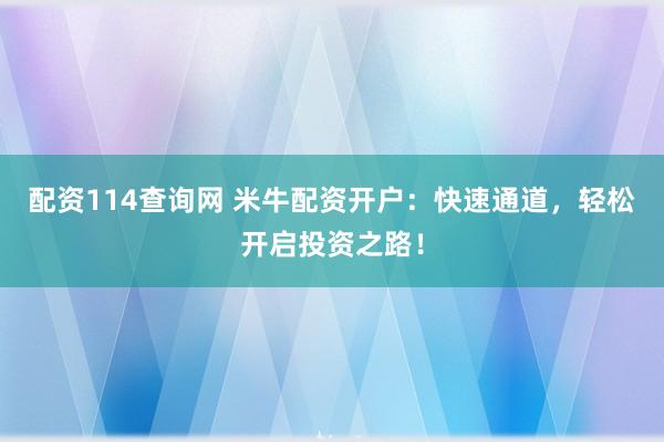配资114查询网 米牛配资开户：快速通道，轻松开启投资之路！