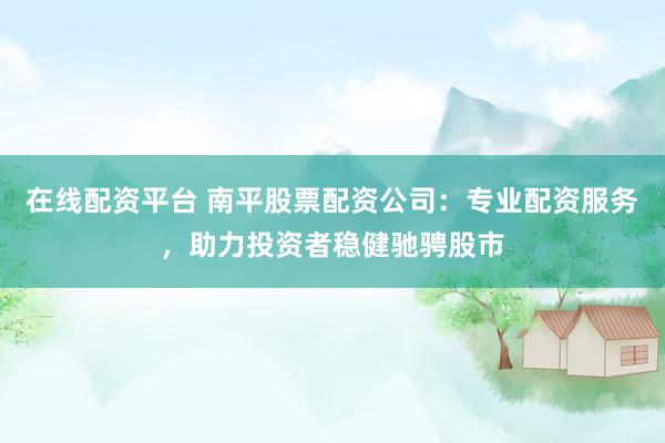 在线配资平台 南平股票配资公司：专业配资服务，助力投资者稳健驰骋股市