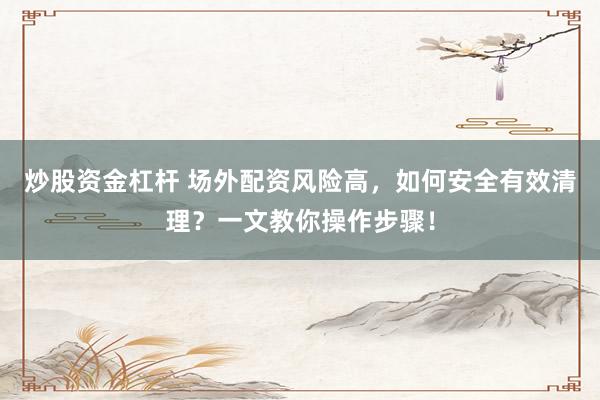 炒股资金杠杆 场外配资风险高，如何安全有效清理？一文教你操作步骤！