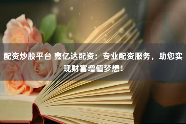 配资炒股平台 鑫亿达配资：专业配资服务，助您实现财富增值梦想！