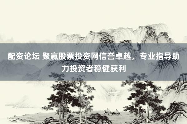配资论坛 聚赢股票投资网信誉卓越，专业指导助力投资者稳健获利