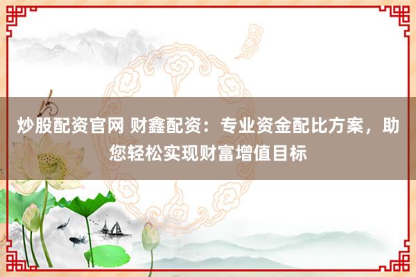 炒股配资官网 财鑫配资：专业资金配比方案，助您轻松实现财富增值目标