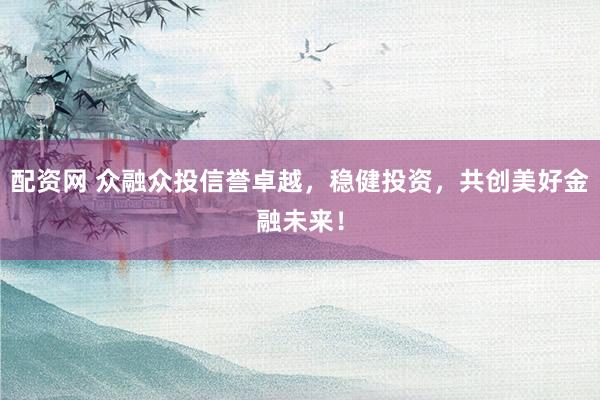 配资网 众融众投信誉卓越，稳健投资，共创美好金融未来！