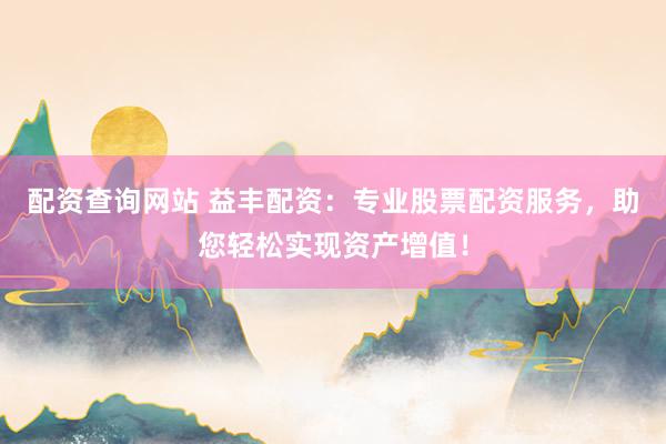 配资查询网站 益丰配资：专业股票配资服务，助您轻松实现资产增值！