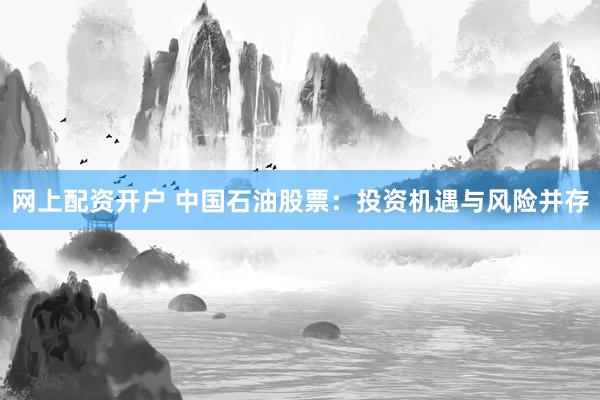 网上配资开户 中国石油股票：投资机遇与风险并存